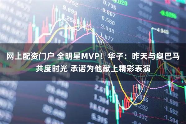 网上配资门户 全明星MVP！华子：昨天与奥巴马共度时光 承诺为他献上精彩表演