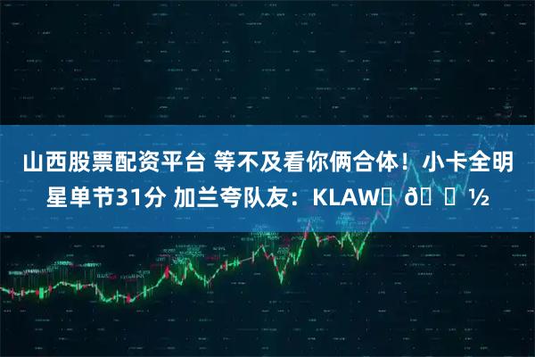 山西股票配资平台 等不及看你俩合体！小卡全明星单节31分 加兰夸队友：KLAW✋🏽
