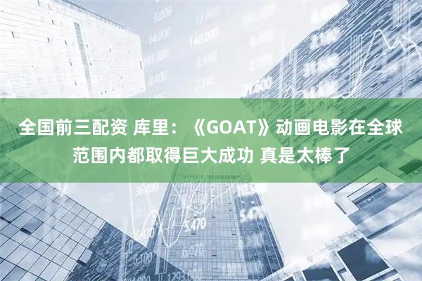 全国前三配资 库里：《GOAT》动画电影在全球范围内都取得巨大成功 真是太棒了