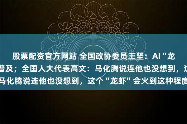 股票配资官方网站 全国政协委员王坚：AI“龙虾”会很快便宜下来并普及；全国人大代表高文：马化腾说连他也没想到，这个“龙虾”会火到这种程度