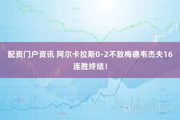 配资门户资讯 阿尔卡拉斯0-2不敌梅德韦杰夫16连胜终结！