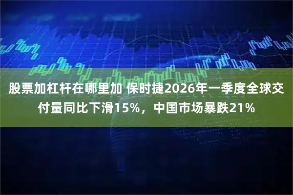 股票加杠杆在哪里加 保时捷2026年一季度全球交付量同比下滑15%,中国市场暴跌21%