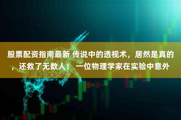 股票配资指南最新 传说中的透视术，居然是真的，还救了无数人！ 一位物理学家在实验中意外