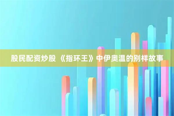 股民配资炒股 《指环王》中伊奥温的别样故事