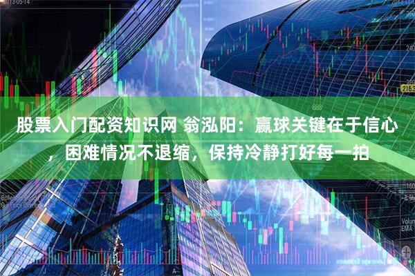 股票入门配资知识网 翁泓阳：赢球关键在于信心，困难情况不退缩，保持冷静打好每一拍