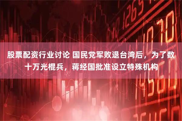 股票配资行业讨论 国民党军败退台湾后，为了数十万光棍兵，蒋经国批准设立特殊机构