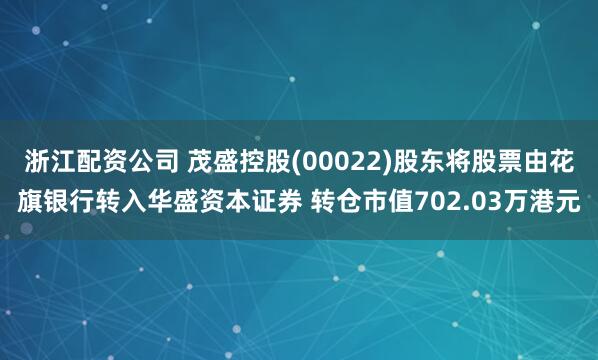 浙江配资公司 茂盛控股(00022)股东将股票由花旗银行转入华盛资本证券 转仓市值702.03万港元