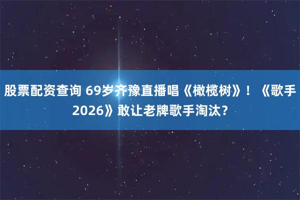 股票配资查询 69岁齐豫直播唱《橄榄树》！《歌手2026》敢让老牌歌手淘汰？