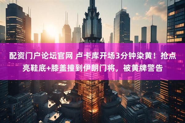 配资门户论坛官网 卢卡库开场3分钟染黄！抢点亮鞋底+膝盖撞到伊朗门将，被黄牌警告