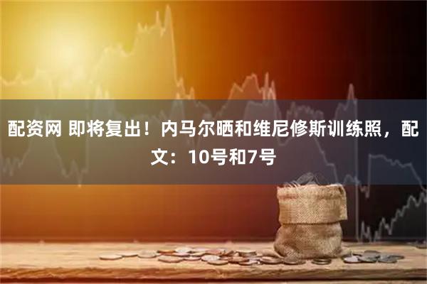 配资网 即将复出！内马尔晒和维尼修斯训练照，配文：10号和7号