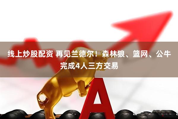 线上炒股配资 再见兰德尔！森林狼、篮网、公牛完成4人三方交易