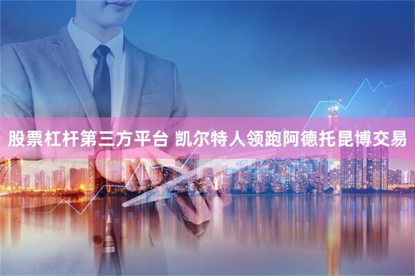 股票杠杆第三方平台 凯尔特人领跑阿德托昆博交易