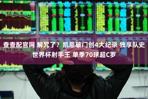 查查配官网 解咒了？凯恩破门创4大纪录 独享队史世界杯射手王 单季70球超C罗