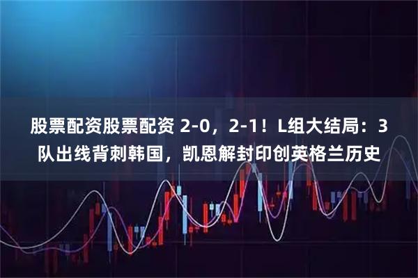 股票配资股票配资 2-0，2-1！L组大结局：3队出线背刺韩国，凯恩解封印创英格兰历史