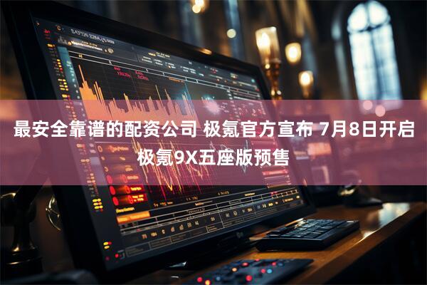最安全靠谱的配资公司 极氪官方宣布 7月8日开启极氪9X五座版预售