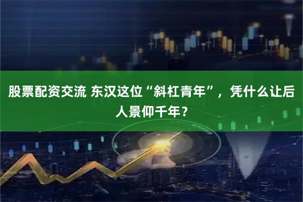 股票配资交流 东汉这位“斜杠青年”，凭什么让后人景仰千年？