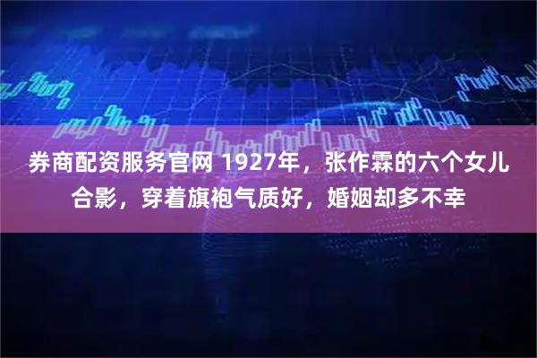券商配资服务官网 1927年，张作霖的六个女儿合影，穿着旗袍气质好，婚姻却多不幸