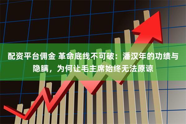 配资平台佣金 革命底线不可破:潘汉年的功绩与隐瞒,为何让毛主席始终无法原谅