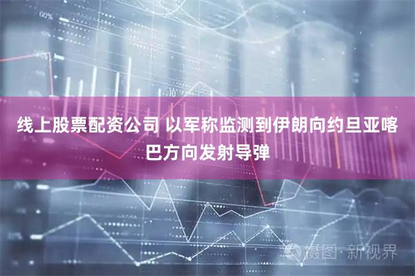 线上股票配资公司 以军称监测到伊朗向约旦亚喀巴方向发射导弹