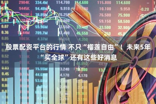 股票配资平台的行情 不只“榴莲自由”！未来5年“买全球”还有这些好消息