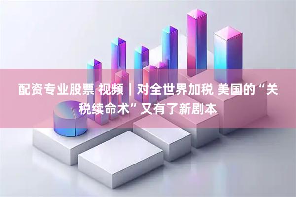 配资专业股票 视频｜对全世界加税 美国的“关税续命术”又有了新剧本
