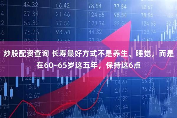 炒股配资查询 长寿最好方式不是养生、睡觉，而是在60~65岁这五年，保持这6点