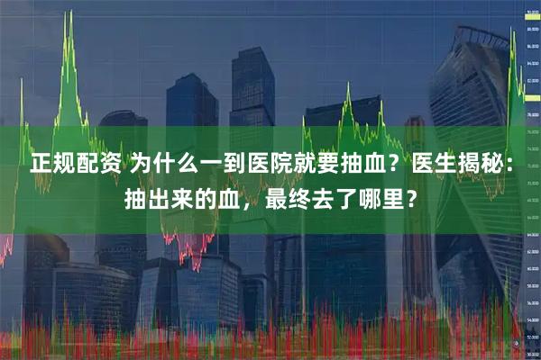 正规配资 为什么一到医院就要抽血？医生揭秘：抽出来的血，最终去了哪里？