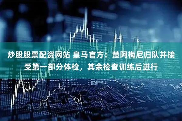 炒股股票配资网站 皇马官方：楚阿梅尼归队并接受第一部分体检，其余检查训练后进行