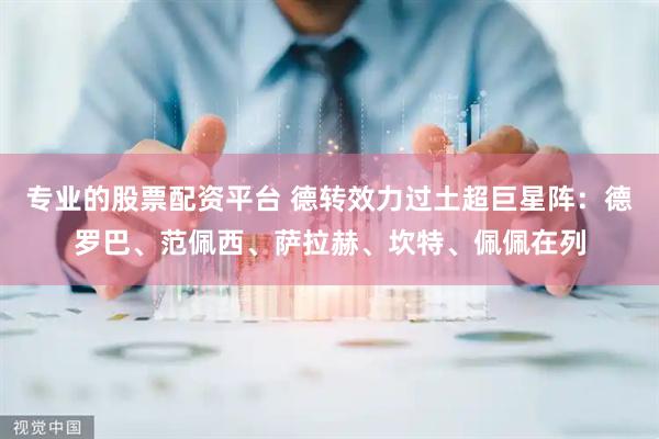 专业的股票配资平台 德转效力过土超巨星阵：德罗巴、范佩西、萨拉赫、坎特、佩佩在列
