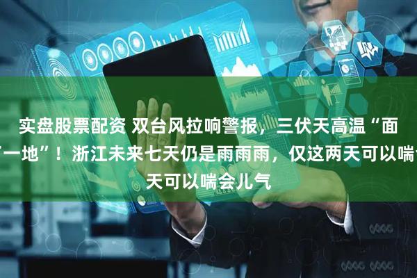 实盘股票配资 双台风拉响警报，三伏天高温“面子碎了一地”！浙江未来七天仍是雨雨雨，仅这两天可以喘会儿气