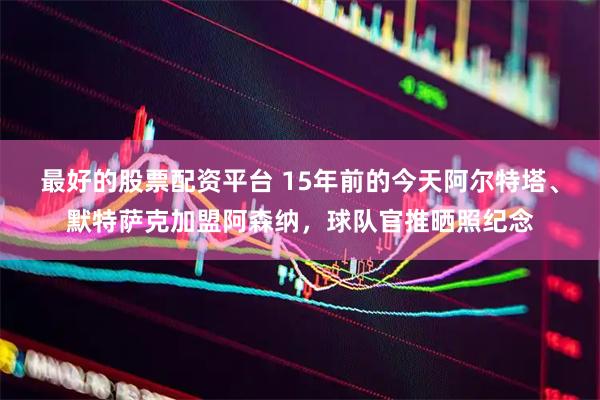 最好的股票配资平台 15年前的今天阿尔特塔、默特萨克加盟阿森纳，球队官推晒照纪念