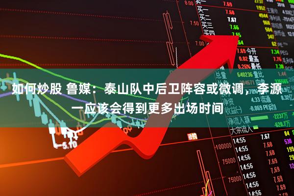 如何炒股 鲁媒：泰山队中后卫阵容或微调，李源一应该会得到更多出场时间