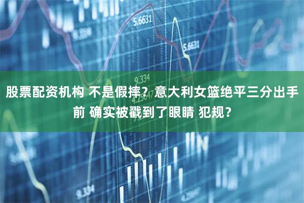 股票配资机构 不是假摔？意大利女篮绝平三分出手前 确实被戳到了眼睛 犯规？