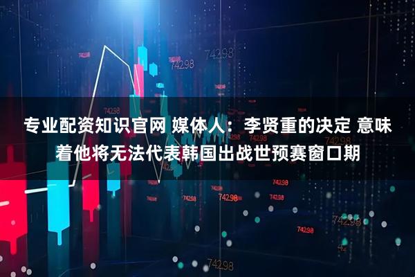 专业配资知识官网 媒体人：李贤重的决定 意味着他将无法代表韩国出战世预赛窗口期