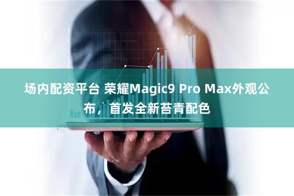 场内配资平台 荣耀Magic9 Pro Max外观公布，首发全新苔青配色