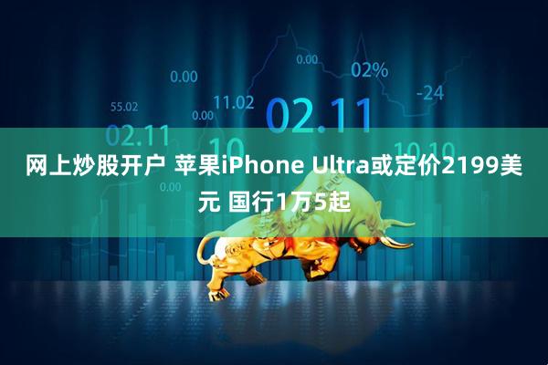 网上炒股开户 苹果iPhone Ultra或定价2199美元 国行1万5起