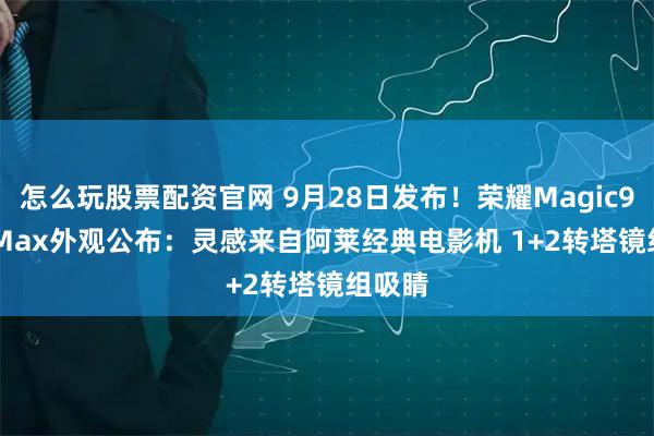 怎么玩股票配资官网 9月28日发布！荣耀Magic9 Pro Max外观公布：灵感来自阿莱经典电影机 1+2转塔镜组吸睛