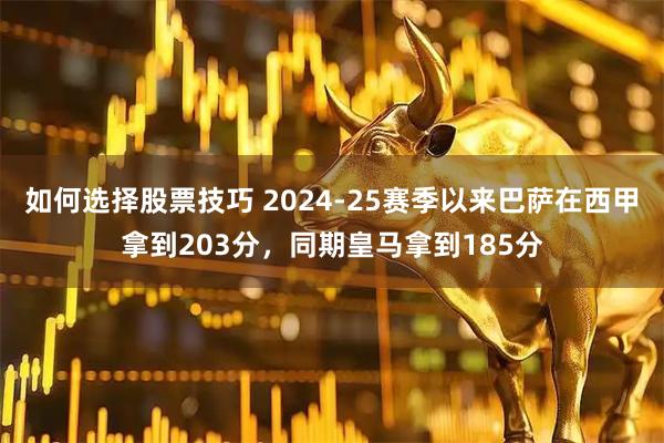 如何选择股票技巧 2024-25赛季以来巴萨在西甲拿到203分，同期皇马拿到185分