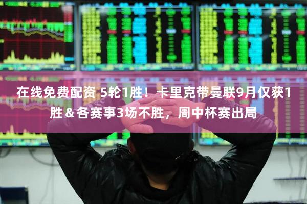 在线免费配资 5轮1胜！卡里克带曼联9月仅获1胜＆各赛事3场不胜，周中杯赛出局
