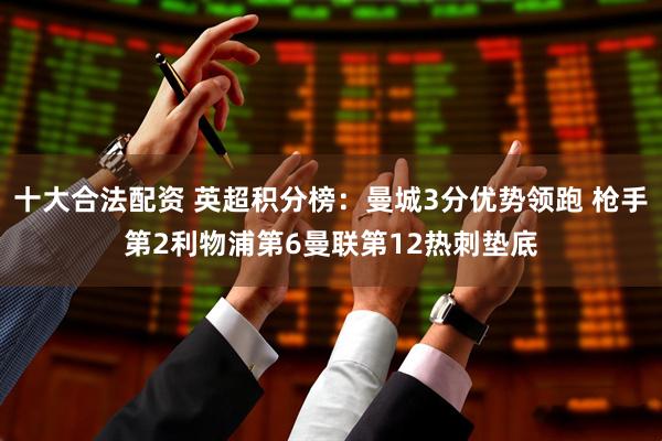 十大合法配资 英超积分榜：曼城3分优势领跑 枪手第2利物浦第6曼联第12热刺垫底