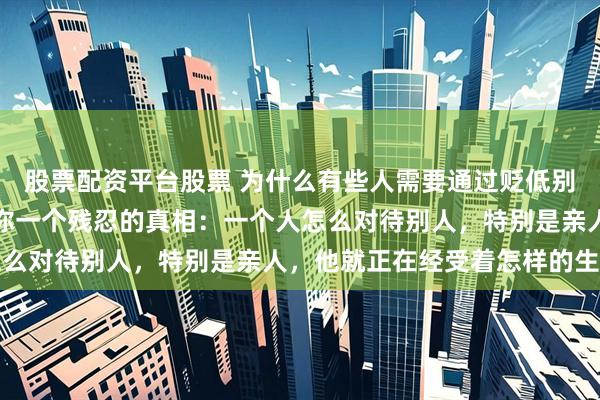 股票配资平台股票 为什么有些人需要通过贬低别人来获得优越感？告诉你一个残忍的真相：一个人怎么对待别人，特别是亲人，他就正在经受着怎样的生活