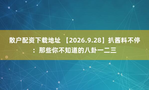 散户配资下载地址 【2026.9.28】扒酱料不停：那些你不知道的八卦一二三