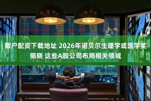 散户配资下载地址 2026年诺贝尔生理学或医学奖揭晓 这些A股公司布局相关领域