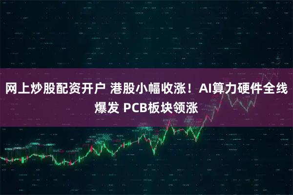 网上炒股配资开户 港股小幅收涨！AI算力硬件全线爆发 PCB板块领涨
