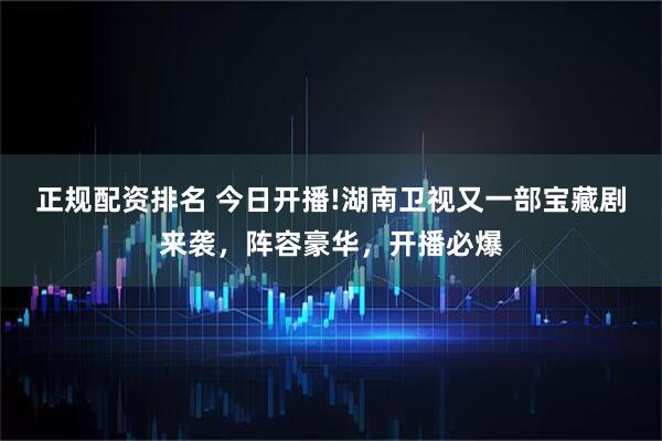 正规配资排名 今日开播!湖南卫视又一部宝藏剧来袭，阵容豪华，开播必爆